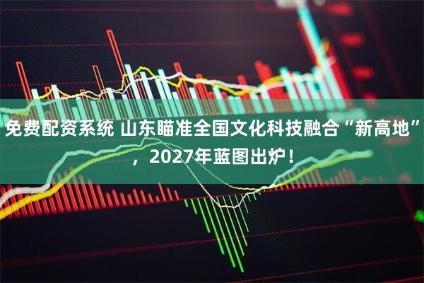 免费配资系统 山东瞄准全国文化科技融合“新高地”，2027年蓝图出炉！