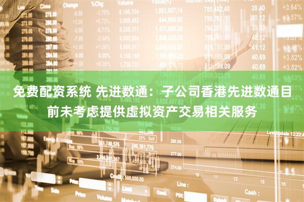 免费配资系统 先进数通：子公司香港先进数通目前未考虑提供虚拟资产交易相关服务