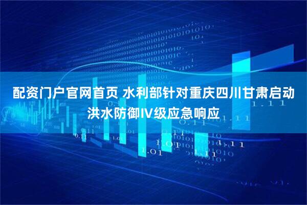 配资门户官网首页 水利部针对重庆四川甘肃启动洪水防御Ⅳ级应急响应