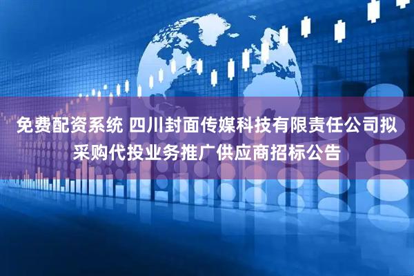 免费配资系统 四川封面传媒科技有限责任公司拟采购代投业务推广供应商招标公告