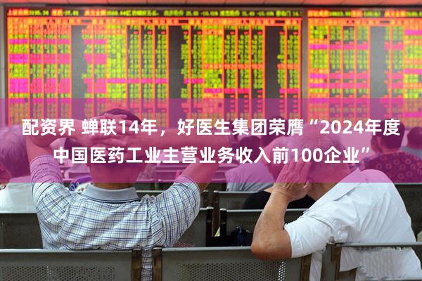 配资界 蝉联14年，好医生集团荣膺“2024年度中国医药工业主营业务收入前100企业”