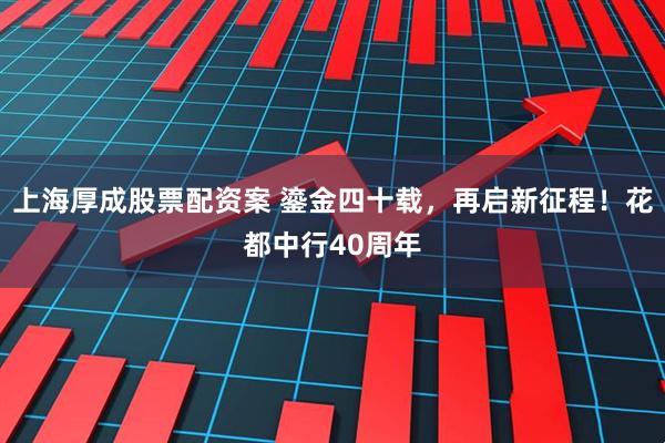 上海厚成股票配资案 鎏金四十载，再启新征程！花都中行40周年