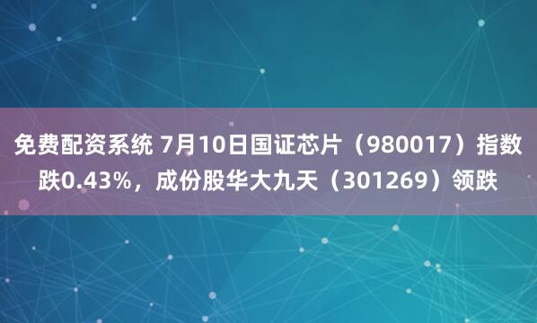 免费配资系统 7月10日国证芯片（980017）指数跌0.43%，成份股华大九天（301269）领跌