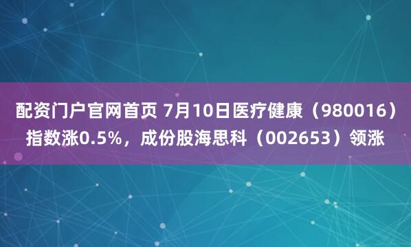 配资门户官网首页 7月10日医疗健康（980016）指数涨0.5%，成份股海思科（002653）领涨