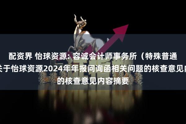 配资界 怡球资源: 容诚会计师事务所（特殊普通合伙）关于怡球资源2024年年报问询函相关问题的核查意见内容摘要