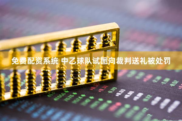 免费配资系统 中乙球队试图向裁判送礼被处罚