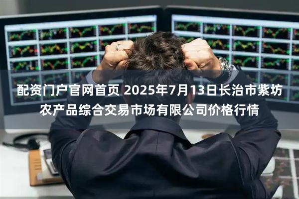 配资门户官网首页 2025年7月13日长治市紫坊农产品综合交易市场有限公司价格行情