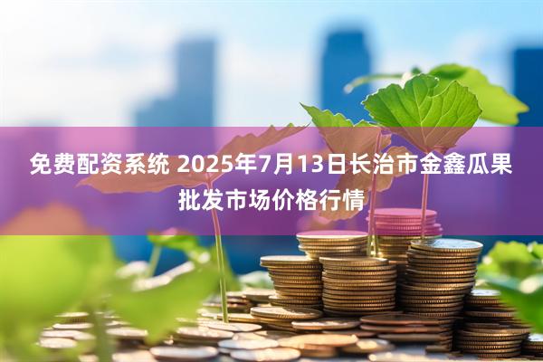 免费配资系统 2025年7月13日长治市金鑫瓜果批发市场价格行情