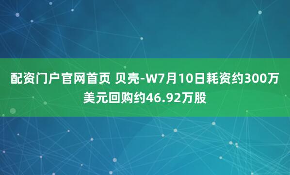 配资门户官网首页 贝壳-W7月10日耗资约300万美元回购约46.92万股