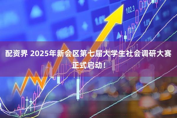 配资界 2025年新会区第七届大学生社会调研大赛正式启动！