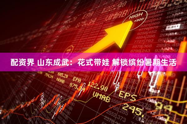 配资界 山东成武：花式带娃 解锁缤纷暑期生活