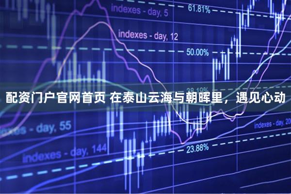 配资门户官网首页 在泰山云海与朝晖里，遇见心动