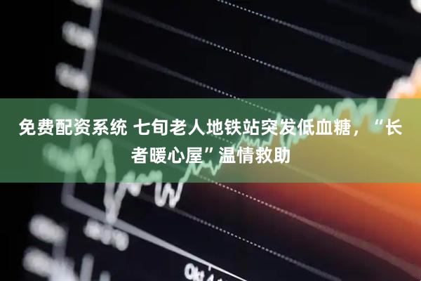 免费配资系统 七旬老人地铁站突发低血糖，“长者暖心屋”温情救助