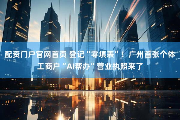 配资门户官网首页 登记“零填表”！广州首张个体工商户“AI帮办”营业执照来了