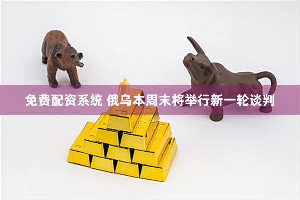 免费配资系统 俄乌本周末将举行新一轮谈判