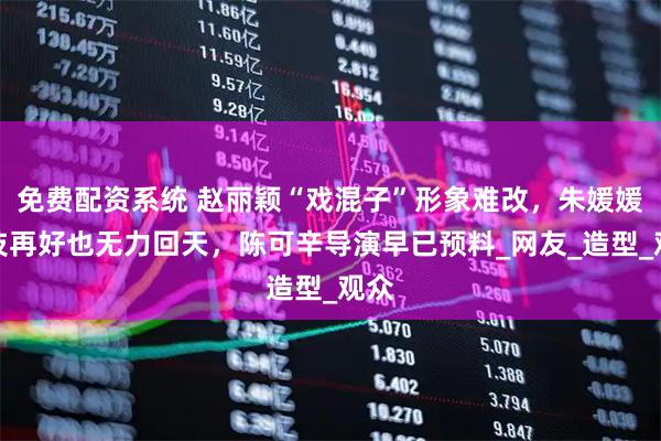免费配资系统 赵丽颖“戏混子”形象难改，朱媛媛演技再好也无力回天，陈可辛导演早已预料_网友_造型_观众
