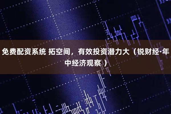 免费配资系统 拓空间，有效投资潜力大（锐财经·年中经济观察 ）