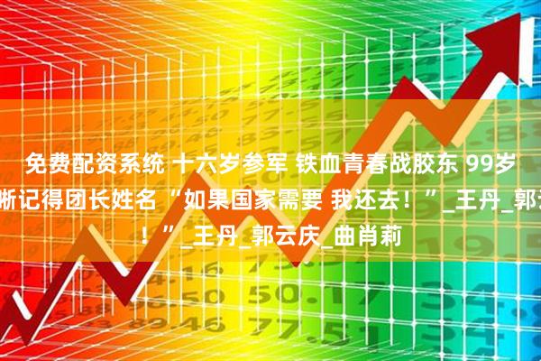 免费配资系统 十六岁参军 铁血青春战胶东 99岁抗战老兵清晰记得团长姓名 “如果国家需要 我还去！”_王丹_郭云庆_曲肖莉