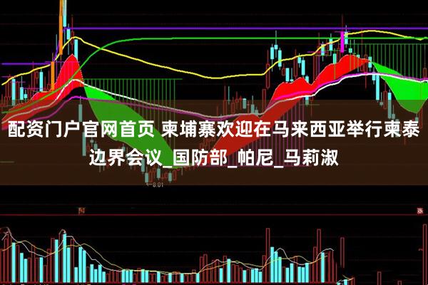 配资门户官网首页 柬埔寨欢迎在马来西亚举行柬泰边界会议_国防部_帕尼_马莉淑