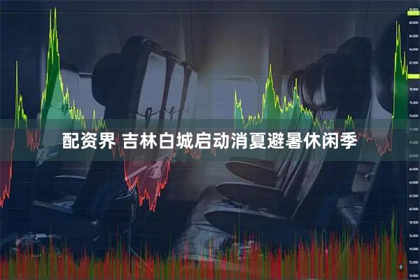 配资界 吉林白城启动消夏避暑休闲季