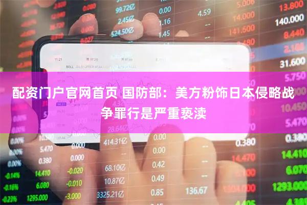 配资门户官网首页 国防部：美方粉饰日本侵略战争罪行是严重亵渎