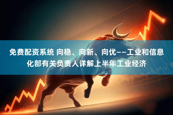 免费配资系统 向稳、向新、向优——工业和信息化部有关负责人详解上半年工业经济