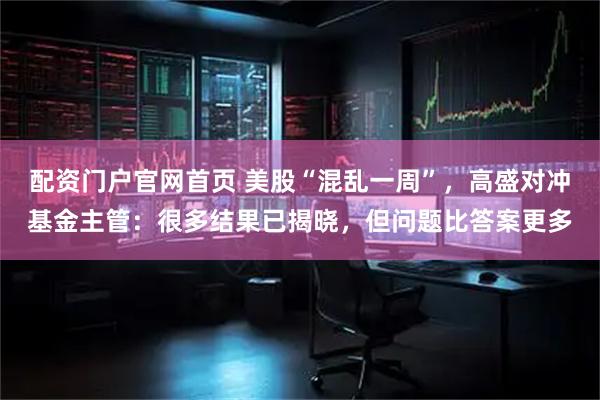 配资门户官网首页 美股“混乱一周”，高盛对冲基金主管：很多结果已揭晓，但问题比答案更多