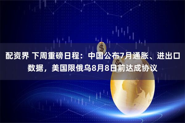 配资界 下周重磅日程：中国公布7月通胀、进出口数据，美国限俄乌8月8日前达成协议
