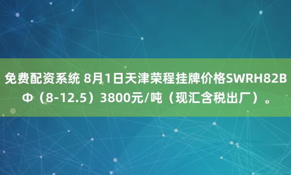 免费配资系统 8月1日天津荣程挂牌价格SWRH82BΦ（8-12.5）3800元/吨（现汇含税出厂）。