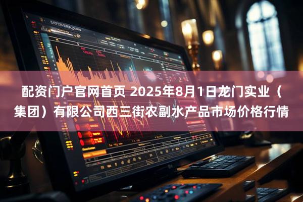 配资门户官网首页 2025年8月1日龙门实业（集团）有限公司西三街农副水产品市场价格行情