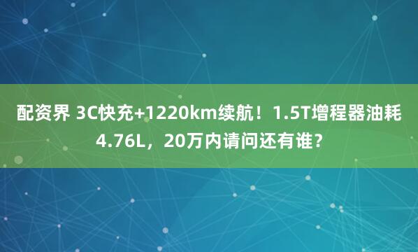 配资界 3C快充+1220km续航！1.5T增程器油耗4.76L，20万内请问还有谁？