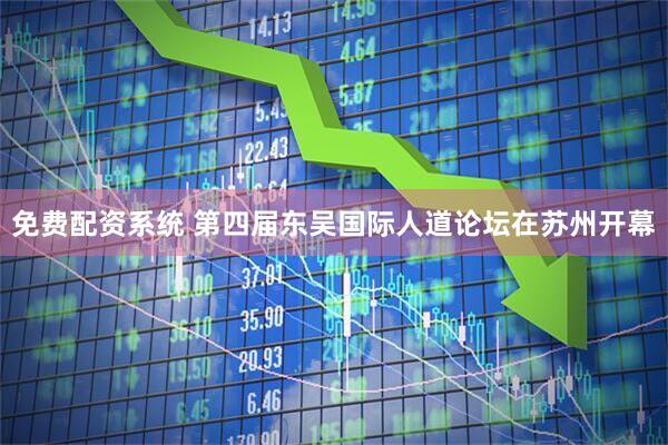 免费配资系统 第四届东吴国际人道论坛在苏州开幕