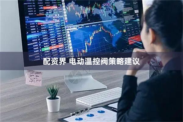 配资界 电动温控阀策略建议