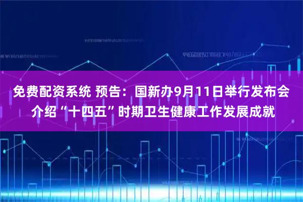 免费配资系统 预告：国新办9月11日举行发布会 介绍“十四五”时期卫生健康工作发展成就