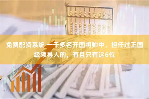 免费配资系统 一千多名开国将帅中，担任过正国级领导人的，有且只有这6位