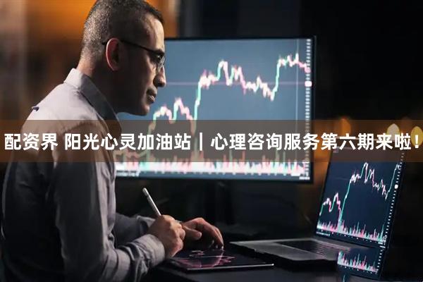 配资界 阳光心灵加油站｜心理咨询服务第六期来啦！