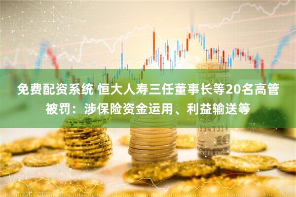 免费配资系统 恒大人寿三任董事长等20名高管被罚：涉保险资金运用、利益输送等