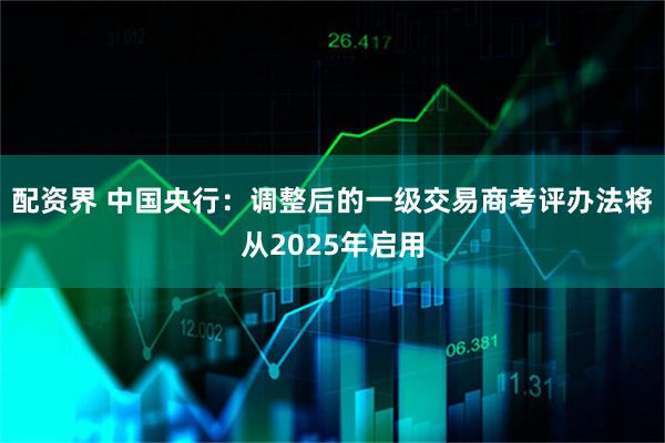 配资界 中国央行：调整后的一级交易商考评办法将从2025年启用