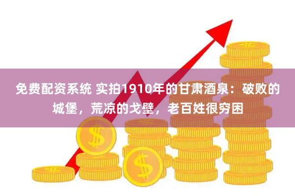 免费配资系统 实拍1910年的甘肃酒泉：破败的城堡，荒凉的戈壁，老百姓很穷困