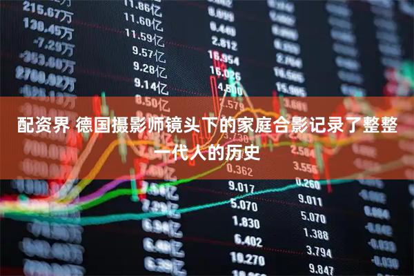 配资界 德国摄影师镜头下的家庭合影记录了整整一代人的历史
