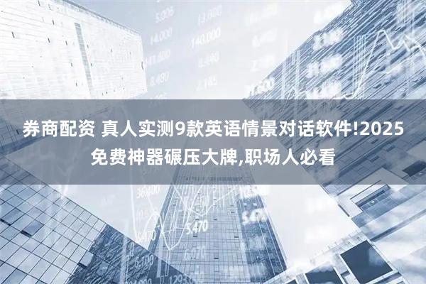 券商配资 真人实测9款英语情景对话软件!2025免费神器碾压大牌,职场人必看