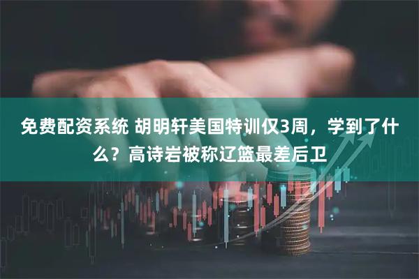 免费配资系统 胡明轩美国特训仅3周，学到了什么？高诗岩被称辽篮最差后卫