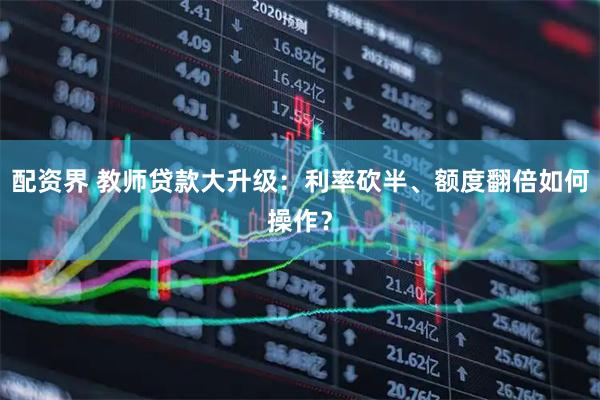 配资界 教师贷款大升级：利率砍半、额度翻倍如何操作？