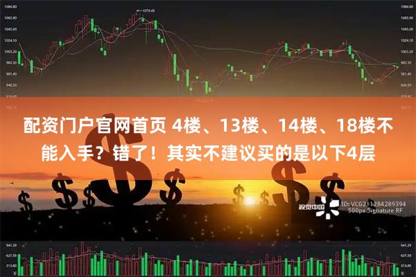 配资门户官网首页 4楼、13楼、14楼、18楼不能入手？错了！其实不建议买的是以下4层