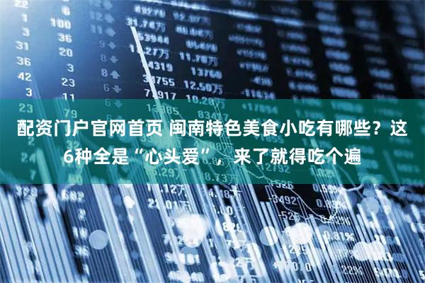 配资门户官网首页 闽南特色美食小吃有哪些？这6种全是“心头爱”，来了就得吃个遍