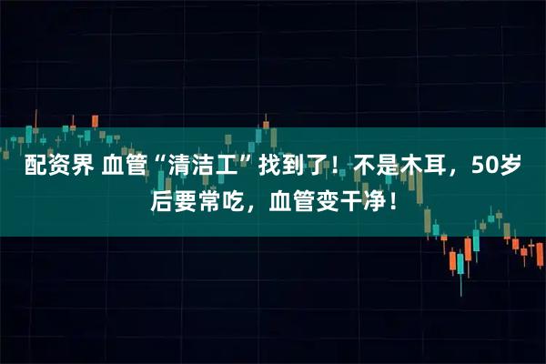 配资界 血管“清洁工”找到了!不是木耳,50岁后要常吃,血管变干净!