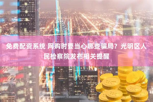 免费配资系统 网购时要当心哪些骗局?光明区人民检察院发布相关提醒