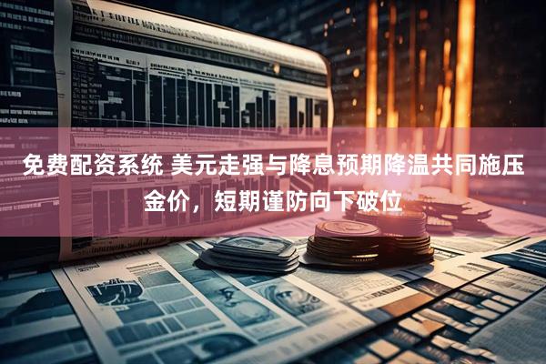 免费配资系统 美元走强与降息预期降温共同施压金价，短期谨防向下破位