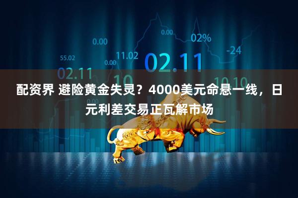 配资界 避险黄金失灵？4000美元命悬一线，日元利差交易正瓦解市场