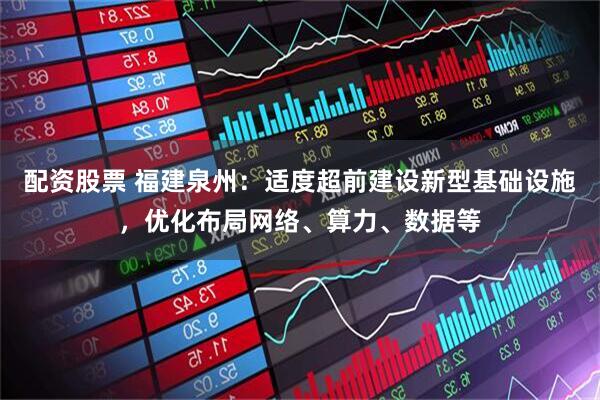 配资股票 福建泉州：适度超前建设新型基础设施，优化布局网络、算力、数据等